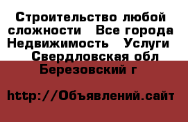 Строительство любой сложности - Все города Недвижимость » Услуги   . Свердловская обл.,Березовский г.